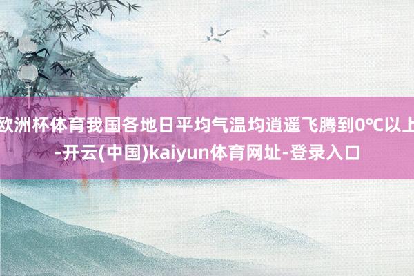 欧洲杯体育我国各地日平均气温均逍遥飞腾到0℃以上-开云(中国)kaiyun体育网址-登录入口
