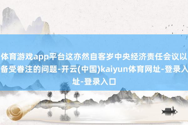 体育游戏app平台这亦然自客岁中央经济责任会议以来备受眷注的问题-开云(中国)kaiyun体育网址-登录入口