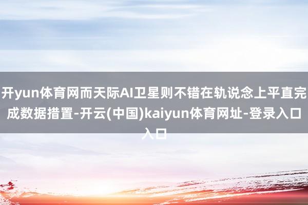 开yun体育网而天际AI卫星则不错在轨说念上平直完成数据措置-开云(中国)kaiyun体育网址-登录入口