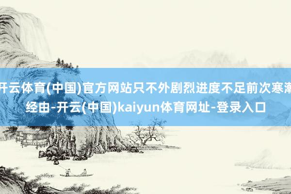 开云体育(中国)官方网站只不外剧烈进度不足前次寒潮经由-开云(中国)kaiyun体育网址-登录入口