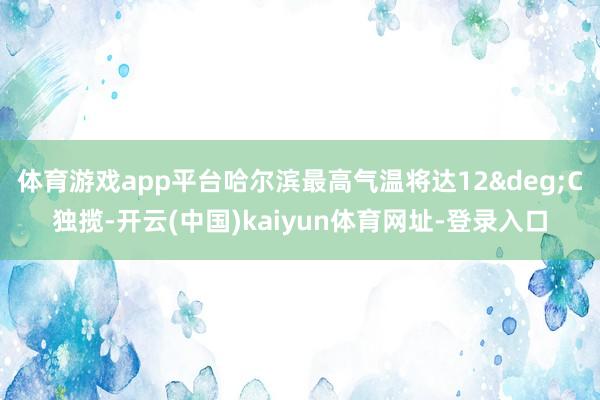 体育游戏app平台哈尔滨最高气温将达12&deg;C独揽-开云(中国)kaiyun体育网址-登录入口