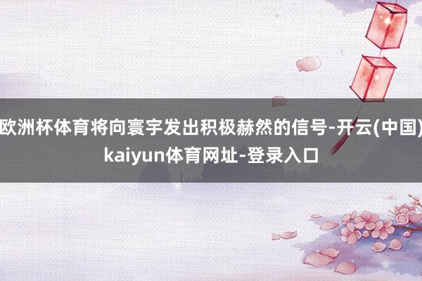 欧洲杯体育将向寰宇发出积极赫然的信号-开云(中国)kaiyun体育网址-登录入口