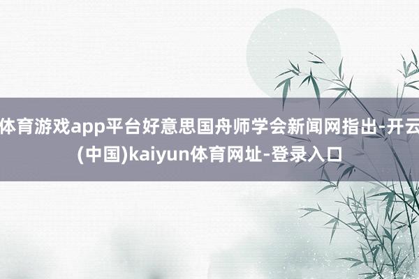 体育游戏app平台好意思国舟师学会新闻网指出-开云(中国)kaiyun体育网址-登录入口