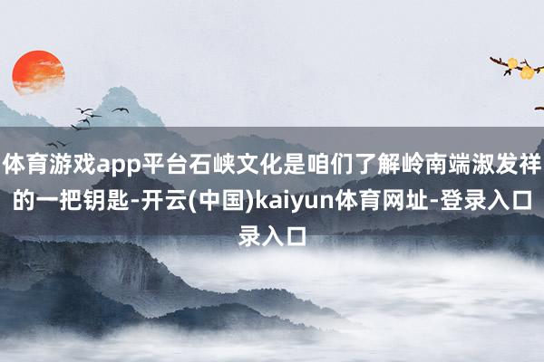 体育游戏app平台石峡文化是咱们了解岭南端淑发祥的一把钥匙-开云(中国)kaiyun体育网址-登录入口
