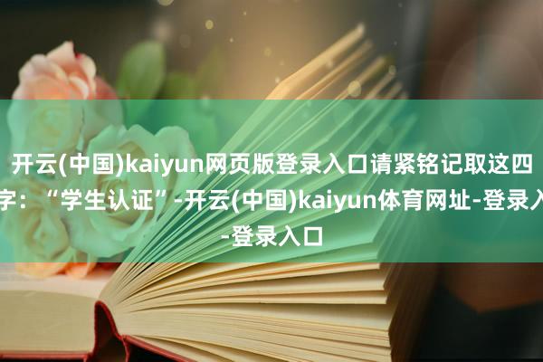 开云(中国)kaiyun网页版登录入口请紧铭记取这四个字：“学生认证”-开云(中国)kaiyun体育网址-登录入口