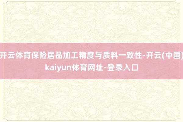 开云体育保险居品加工精度与质料一致性-开云(中国)kaiyun体育网址-登录入口