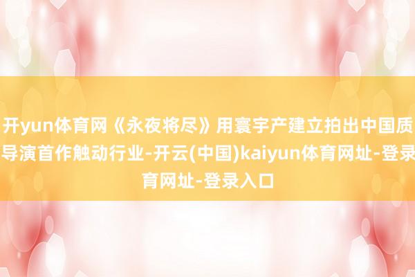 开yun体育网《永夜将尽》用寰宇产建立拍出中国质感，导演首作触动行业-开云(中国)kaiyun体育网址-登录入口