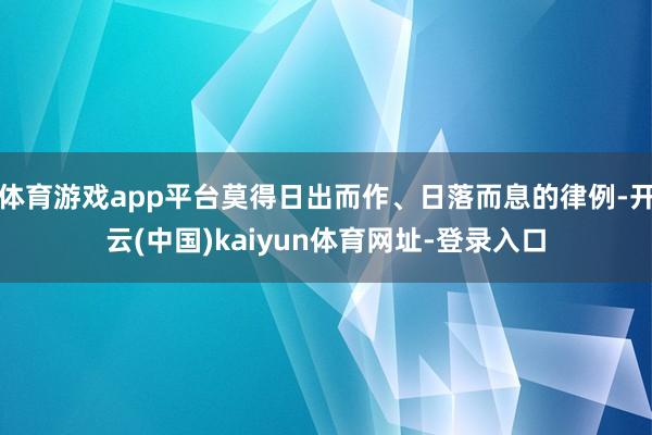 体育游戏app平台莫得日出而作、日落而息的律例-开云(中国)kaiyun体育网址-登录入口