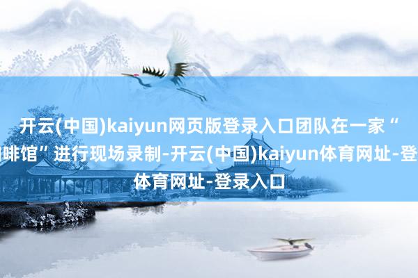 开云(中国)kaiyun网页版登录入口团队在一家“前卫咖啡馆”进行现场录制-开云(中国)kaiyun体育网址-登录入口