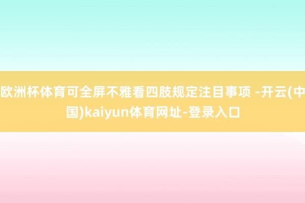 欧洲杯体育可全屏不雅看四肢规定注目事项 -开云(中国)kaiyun体育网址-登录入口