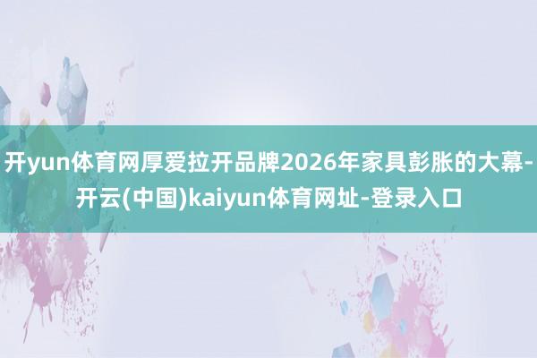 开yun体育网厚爱拉开品牌2026年家具彭胀的大幕-开云(中国)kaiyun体育网址-登录入口