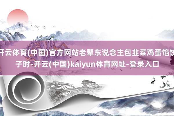 开云体育(中国)官方网站老辈东说念主包韭菜鸡蛋馅饺子时-开云(中国)kaiyun体育网址-登录入口