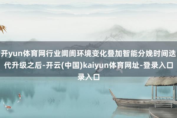 开yun体育网行业阛阓环境变化叠加智能分娩时间迭代升级之后-开云(中国)kaiyun体育网址-登录入口