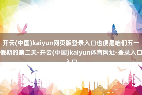 开云(中国)kaiyun网页版登录入口也便是咱们五一假期的第二天-开云(中国)kaiyun体育网址-登录入口