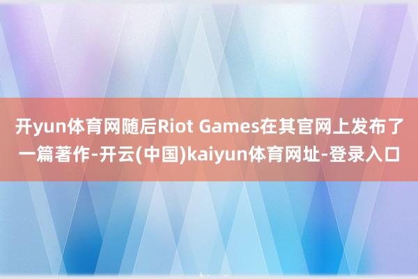开yun体育网随后Riot Games在其官网上发布了一篇著作-开云(中国)kaiyun体育网址-登录入口