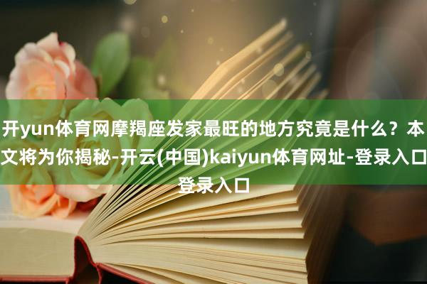 开yun体育网摩羯座发家最旺的地方究竟是什么？本文将为你揭秘-开云(中国)kaiyun体育网址-登录入口