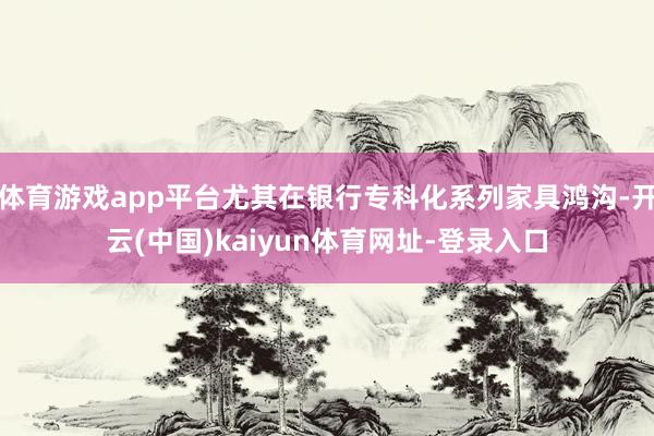 体育游戏app平台尤其在银行专科化系列家具鸿沟-开云(中国)kaiyun体育网址-登录入口