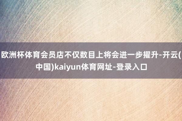 欧洲杯体育会员店不仅数目上将会进一步擢升-开云(中国)kaiyun体育网址-登录入口