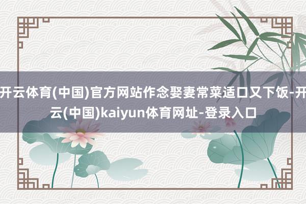 开云体育(中国)官方网站作念娶妻常菜适口又下饭-开云(中国)kaiyun体育网址-登录入口