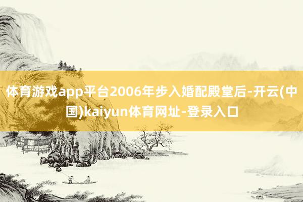 体育游戏app平台2006年步入婚配殿堂后-开云(中国)kaiyun体育网址-登录入口