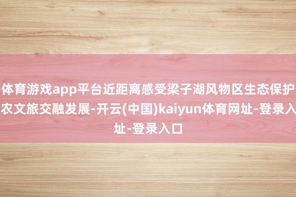 体育游戏app平台近距离感受梁子湖风物区生态保护与农文旅交融发展-开云(中国)kaiyun体育网址-登录入口