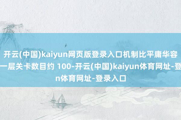 开云(中国)kaiyun网页版登录入口机制比平庸华容说念多一层关卡数目约 100-开云(中国)kaiyun体育网址-登录入口