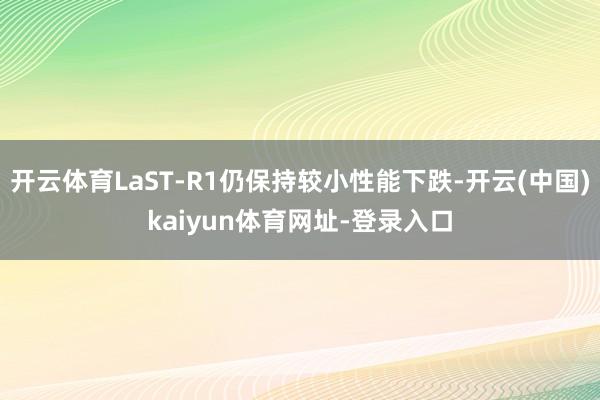 开云体育LaST-R1仍保持较小性能下跌-开云(中国)kaiyun体育网址-登录入口