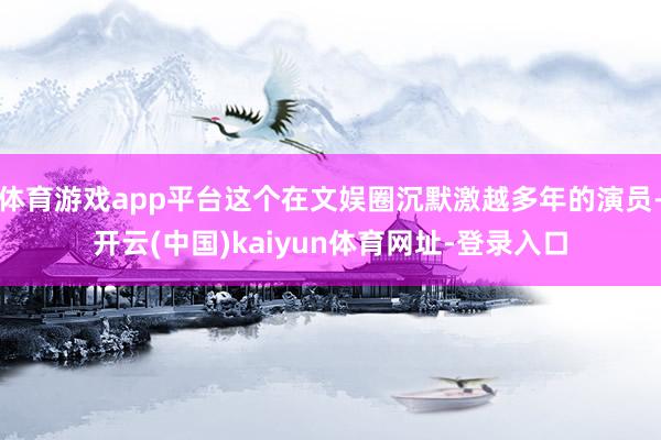 体育游戏app平台这个在文娱圈沉默激越多年的演员-开云(中国)kaiyun体育网址-登录入口