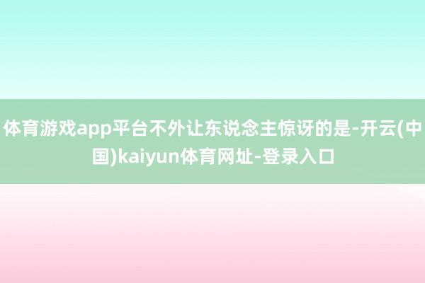 体育游戏app平台不外让东说念主惊讶的是-开云(中国)kaiyun体育网址-登录入口
