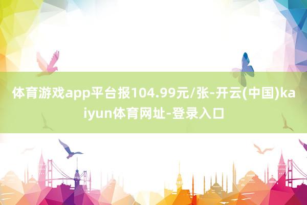 体育游戏app平台报104.99元/张-开云(中国)kaiyun体育网址-登录入口