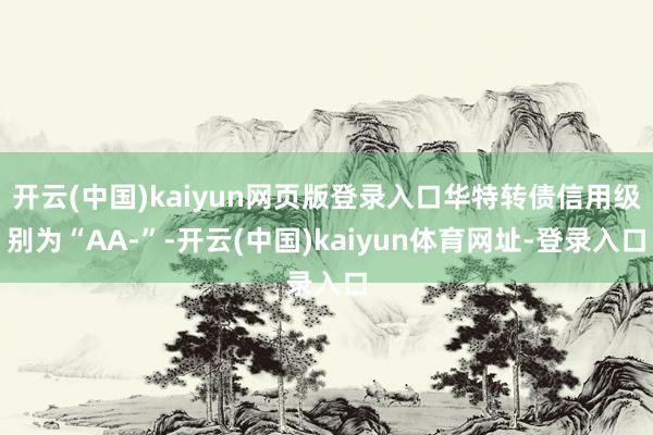 开云(中国)kaiyun网页版登录入口华特转债信用级别为“AA-”-开云(中国)kaiyun体育网址-登录入口