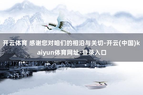 开云体育 感谢您对咱们的相沿与关切-开云(中国)kaiyun体育网址-登录入口
