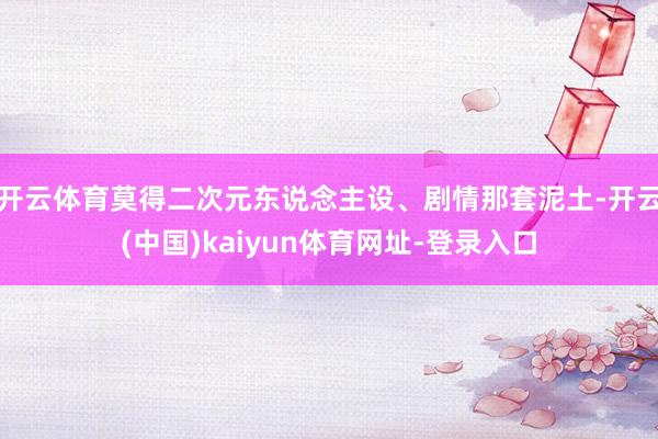 开云体育莫得二次元东说念主设、剧情那套泥土-开云(中国)kaiyun体育网址-登录入口