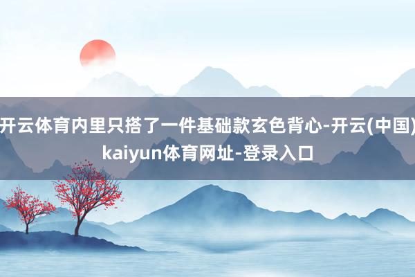 开云体育内里只搭了一件基础款玄色背心-开云(中国)kaiyun体育网址-登录入口