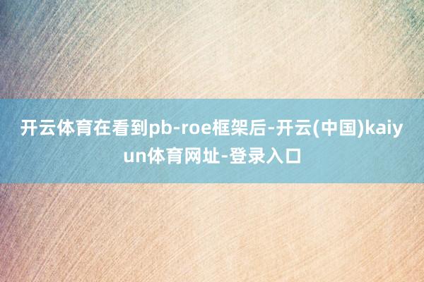 开云体育在看到pb-roe框架后-开云(中国)kaiyun体育网址-登录入口