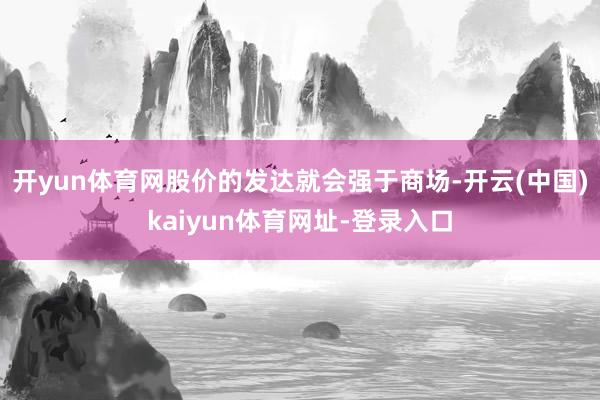 开yun体育网股价的发达就会强于商场-开云(中国)kaiyun体育网址-登录入口