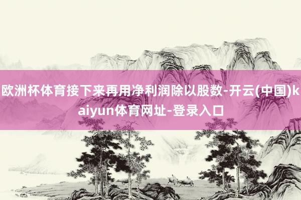 欧洲杯体育接下来再用净利润除以股数-开云(中国)kaiyun体育网址-登录入口