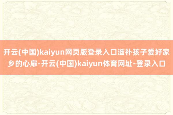 开云(中国)kaiyun网页版登录入口滋补孩子爱好家乡的心扉-开云(中国)kaiyun体育网址-登录入口