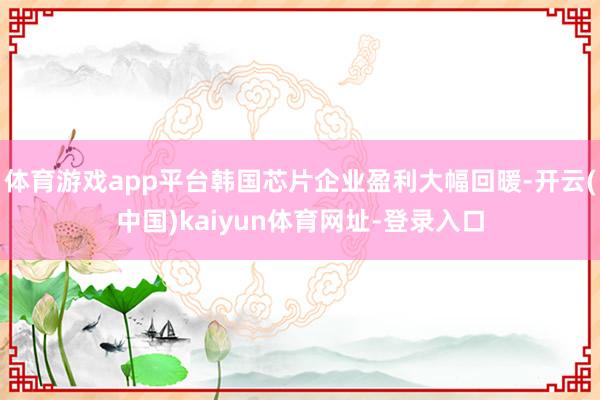 体育游戏app平台韩国芯片企业盈利大幅回暖-开云(中国)kaiyun体育网址-登录入口