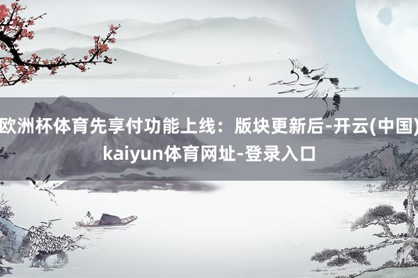 欧洲杯体育先享付功能上线：版块更新后-开云(中国)kaiyun体育网址-登录入口