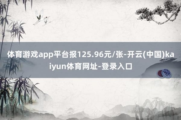体育游戏app平台报125.96元/张-开云(中国)kaiyun体育网址-登录入口