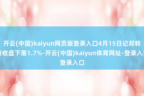 开云(中国)kaiyun网页版登录入口4月15日记邦转债收盘下落1.7%-开云(中国)kaiyun体育网址-登录入口
