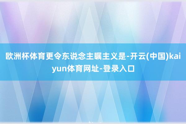 欧洲杯体育更令东说念主瞩主义是-开云(中国)kaiyun体育网址-登录入口