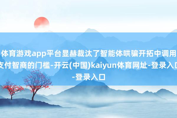 体育游戏app平台显赫裁汰了智能体哄骗开拓中调用支付智商的门槛-开云(中国)kaiyun体育网址-登录入口