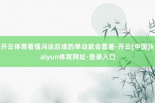 开云体育看懂冯谈后续的举动就会显著-开云(中国)kaiyun体育网址-登录入口
