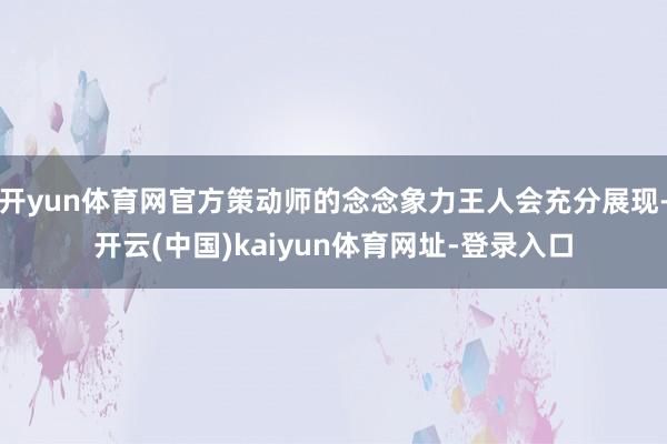 开yun体育网官方策动师的念念象力王人会充分展现-开云(中国)kaiyun体育网址-登录入口