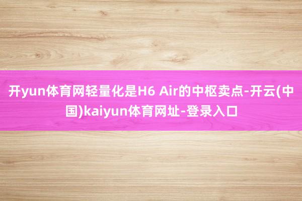 开yun体育网轻量化是H6 Air的中枢卖点-开云(中国)kaiyun体育网址-登录入口