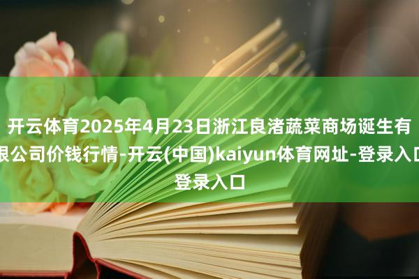 开云体育2025年4月23日浙江良渚蔬菜商场诞生有限公司价钱行情-开云(中国)kaiyun体育网址-登录入口