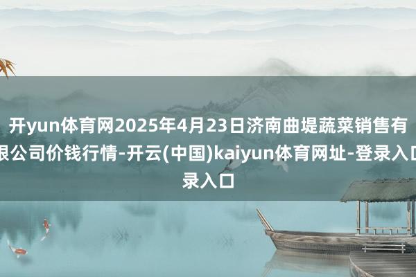 开yun体育网2025年4月23日济南曲堤蔬菜销售有限公司价钱行情-开云(中国)kaiyun体育网址-登录入口