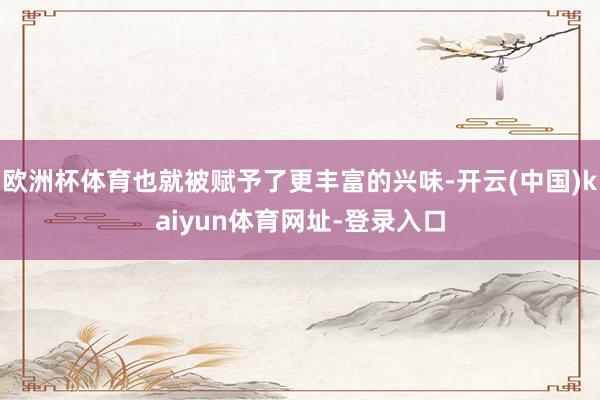 欧洲杯体育也就被赋予了更丰富的兴味-开云(中国)kaiyun体育网址-登录入口